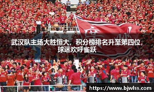 武汉队主场大胜恒大，积分榜排名升至第四位，球迷欢呼雀跃