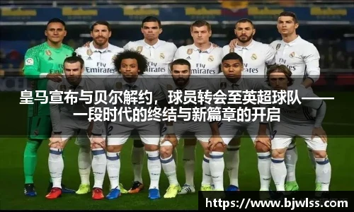 皇马宣布与贝尔解约，球员转会至英超球队——一段时代的终结与新篇章的开启