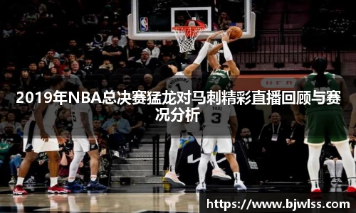 2019年NBA总决赛猛龙对马刺精彩直播回顾与赛况分析