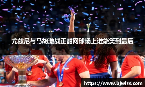 尤兹尼与马胡激战正酣网球场上谁能笑到最后