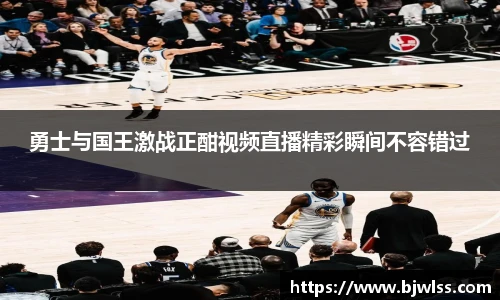勇士与国王激战正酣视频直播精彩瞬间不容错过