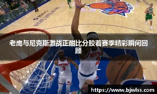 老鹰与尼克斯激战正酣比分胶着赛季精彩瞬间回顾