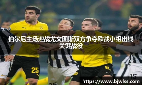 伯尔尼主场迎战尤文图斯双方争夺欧战小组出线关键战役