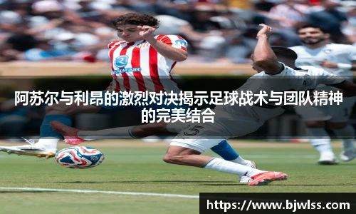 阿苏尔与利昂的激烈对决揭示足球战术与团队精神的完美结合