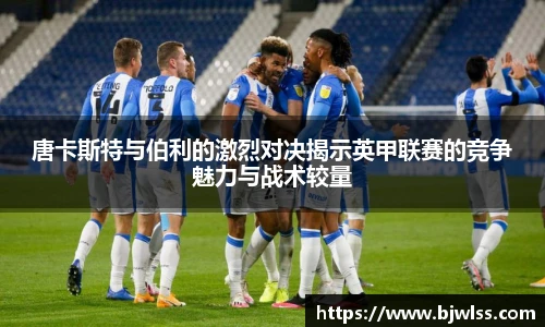 唐卡斯特与伯利的激烈对决揭示英甲联赛的竞争魅力与战术较量