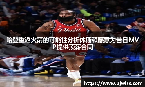 哈登重返火箭的可能性分析休斯顿愿意为昔日MVP提供顶薪合同